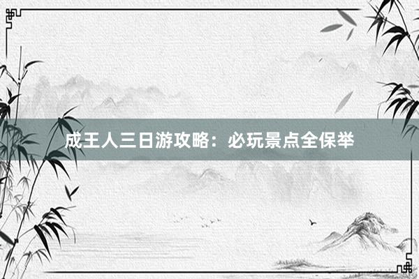 成王人三日游攻略:必玩景点全保举