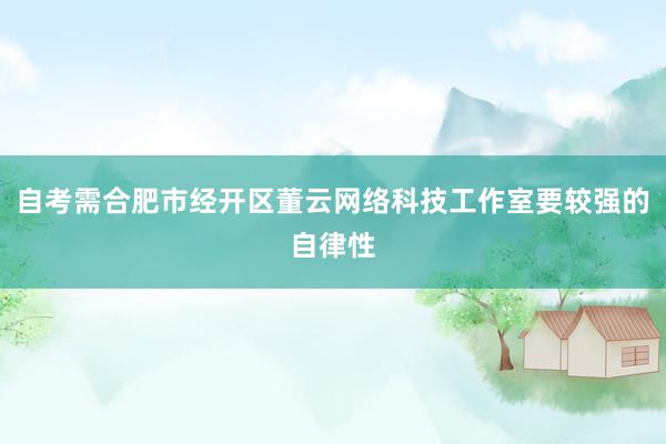 自考需合肥市经开区董云网络科技工作室要较强的自律性