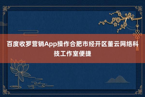 百度收罗营销App操作合肥市经开区董云网络科技工作室便捷