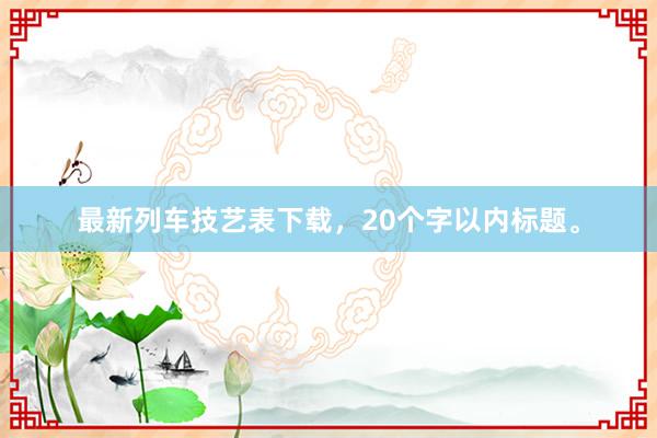 最新列车技艺表下载，20个字以内标题。