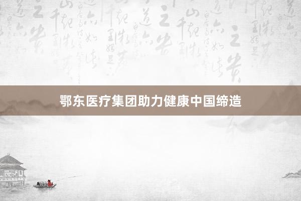 鄂东医疗集团助力健康中国缔造