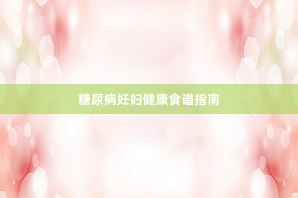 糖尿病妊妇健康食谱指南